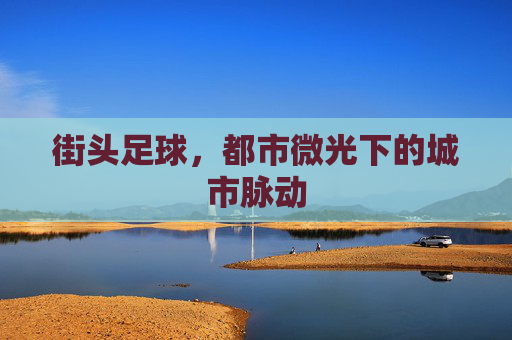 街头足球，都市微光下的城市脉动