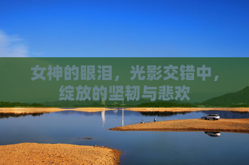 女神的眼泪，光影交错中，绽放的坚韧与悲欢