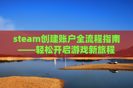 steam创建账户全流程指南——轻松开启游戏新旅程