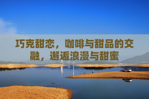 巧克甜恋，咖啡与甜品的交融，邂逅浪漫与甜蜜