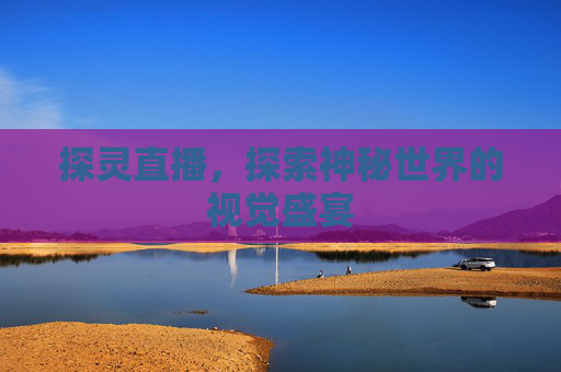 探灵直播,探索神秘世界的视觉盛宴 探灵直播,探索神秘世界的视觉盛宴