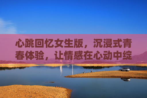 心跳回忆女生版，沉浸式青春体验，让情感在心动中绽放