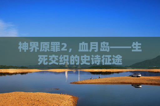 神界原罪2，血月岛——生死交织的史诗征途