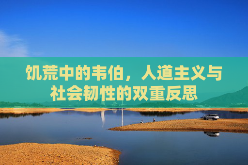 饥荒中的韦伯，人道主义与社会韧性的双重反思