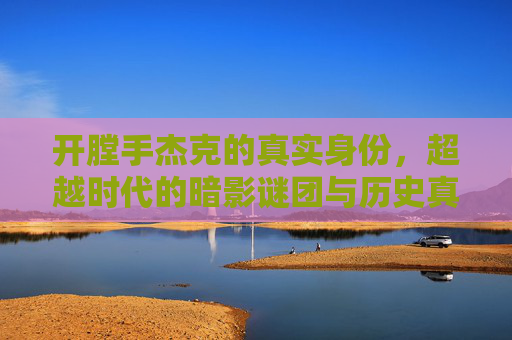 开膛手杰克的真实身份，超越时代的暗影谜团与历史真相