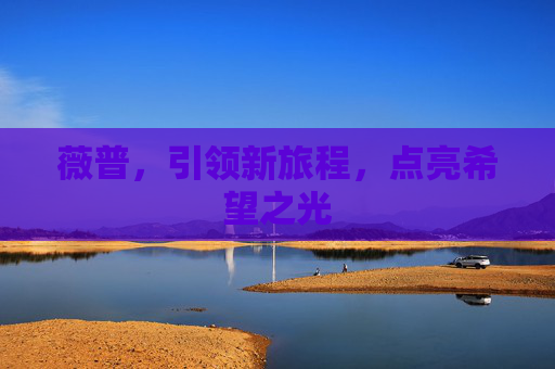 薇普,引领新旅程,点亮希望之光 薇普,引领新旅程,点亮希望之光