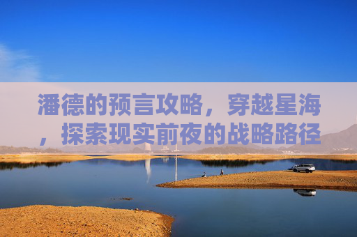 潘德的预言攻略,穿越星海,探索现实前夜的战略路径 潘德的预言攻略,穿越星海,探索现实前夜的战略路径