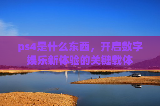 ps4是什么东西，开启数字娱乐新体验的关键载体