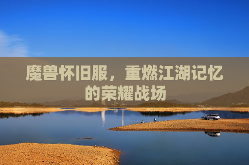 魔兽怀旧服，重燃江湖记忆的荣耀战场