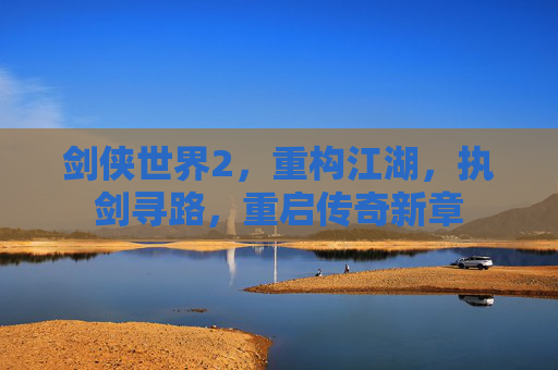 剑侠世界2,重构江湖,执剑寻路,重启传奇新章 剑侠世界2,重构江湖,执剑寻路,重启传奇新章