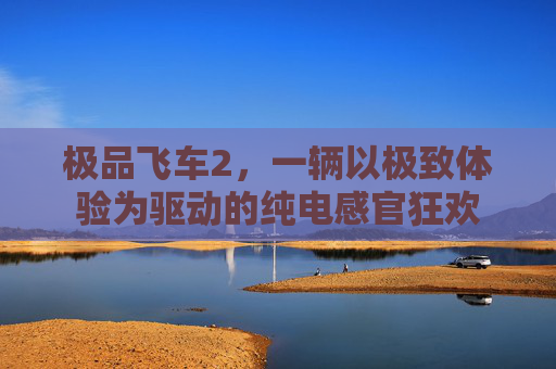 极品飞车2，一辆以极致体验为驱动的纯电感官狂欢
