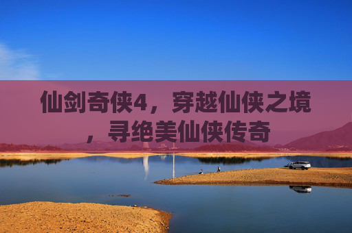 仙剑奇侠4，穿越仙侠之境，寻绝美仙侠传奇