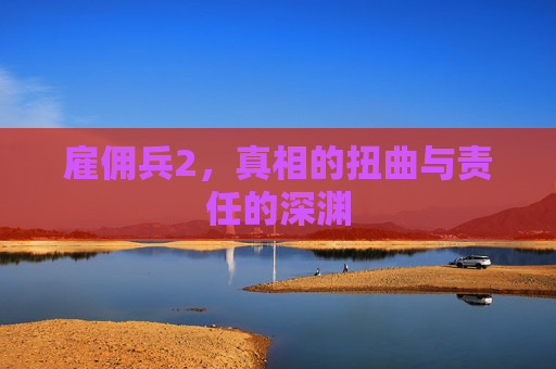 雇佣兵2,真相的扭曲与责任的深渊 雇佣兵2,真相的扭曲与责任的深渊