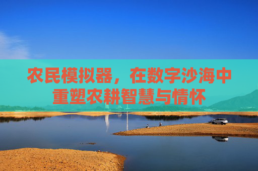 农民模拟器,在数字沙海中重塑农耕智慧与情怀 农民模拟器,在数字沙海中重塑农耕智慧与情怀