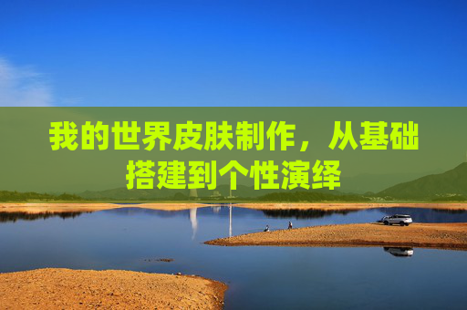 我的世界皮肤制作，从基础搭建到个性演绎