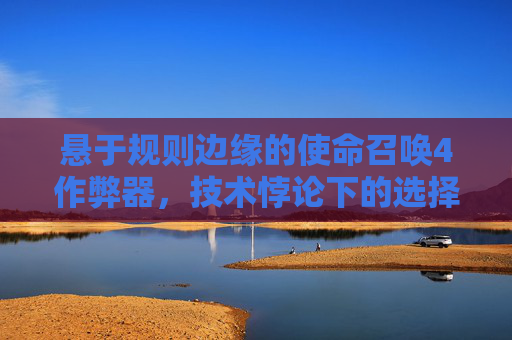 悬于规则边缘的使命召唤4作弊器,技术悖论下的选择与代价 悬于规则边缘的使命召唤4作弊器,技术悖论下的选择与代价