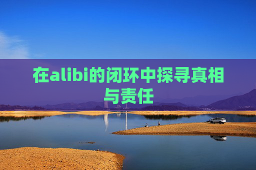 在alibi的闭环中探寻真相与责任 在alibi的闭环中探寻真相与责任