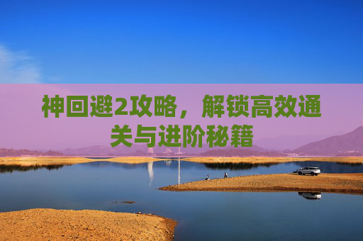 神回避2攻略，解锁高效通关与进阶秘籍