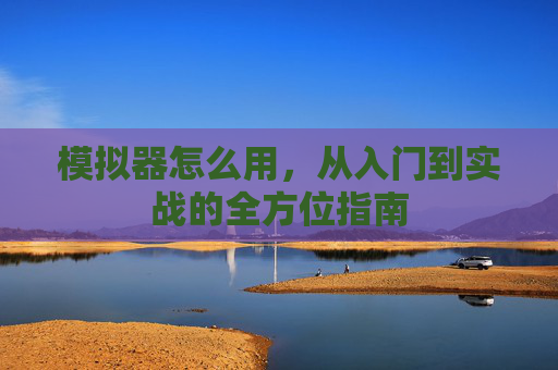模拟器怎么用,从入门到实战的全方位指南 模拟器怎么用,从入门到实战的全方位指南