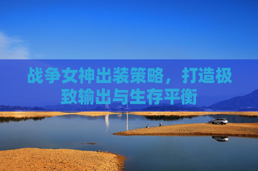 战争女神出装策略，打造极致输出与生存平衡