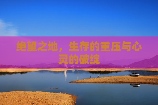 绝望之地，生存的重压与心灵的破绽