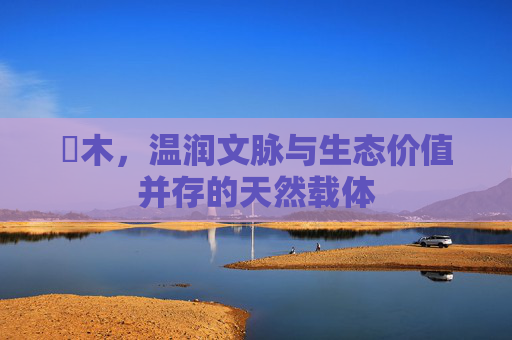 梣木,温润文脉与生态价值并存的天然载体 梣木,温润文脉与生态价值并存的天然载体