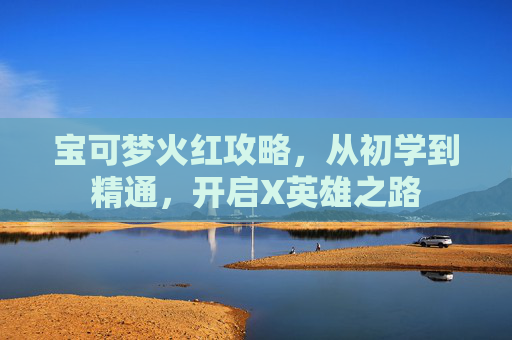 宝可梦火红攻略，从初学到精通，开启X英雄之路