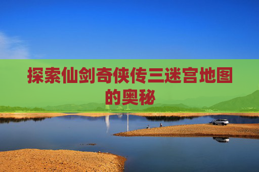 探索仙剑奇侠传三迷宫地图的奥秘