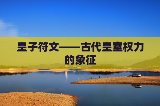 皇子符文——古代皇室权力的象征 皇子符文——古代皇室权力的象征
