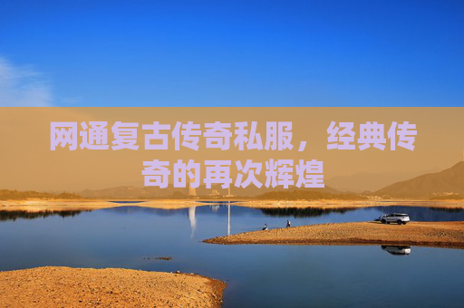 网通复古传奇私服,经典传奇的再次辉煌 网通复古传奇私服,经典传奇的再次辉煌