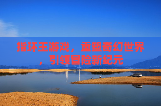 指环王游戏,重塑奇幻世界,引领冒险新纪元 指环王游戏,重塑奇幻世界,引领冒险新纪元