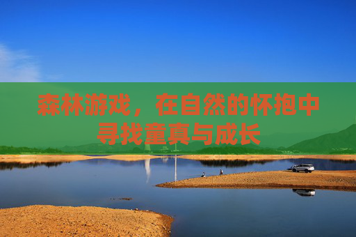 森林游戏,在自然的怀抱中寻找童真与成长 森林游戏,在自然的怀抱中寻找童真与成长