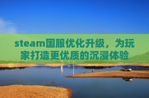 steam国服优化升级，为玩家打造更优质的沉浸体验