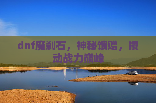 dnf魔刹石,神秘馈赠,撬动战力巅峰 dnf魔刹石,神秘馈赠,撬动战力巅峰