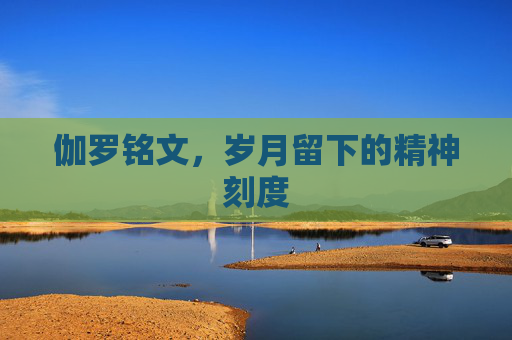 伽罗铭文，岁月留下的精神刻度