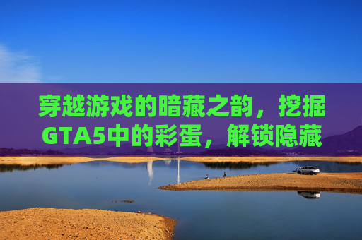 穿越游戏的暗藏之韵，挖掘GTA5中的彩蛋，解锁隐藏的玩法魅力