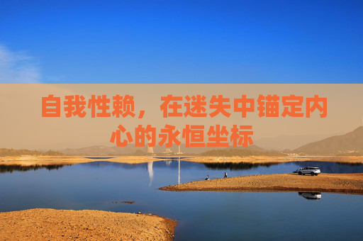自我性赖,在迷失中锚定内心的永恒坐标 自我性赖,在迷失中锚定内心的永恒坐标
