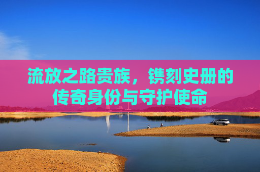 流放之路贵族，镌刻史册的传奇身份与守护使命