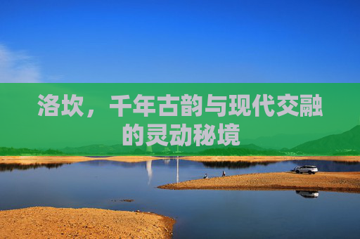 洛坎，千年古韵与现代交融的灵动秘境