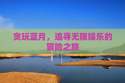 贪玩蓝月，追寻无限娱乐的冒险之旅