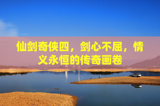 仙剑奇侠四，剑心不屈，情义永恒的传奇画卷