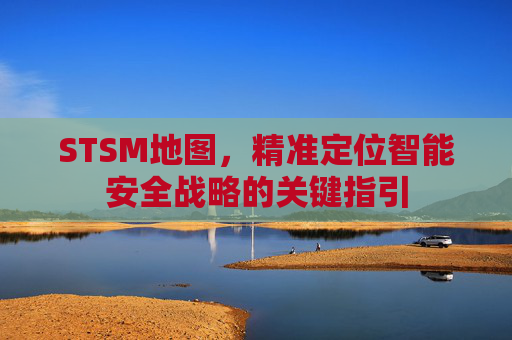 STSM地图，精准定位智能安全战略的关键指引