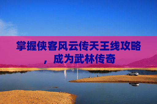 掌握侠客风云传天王线攻略，成为武林传奇