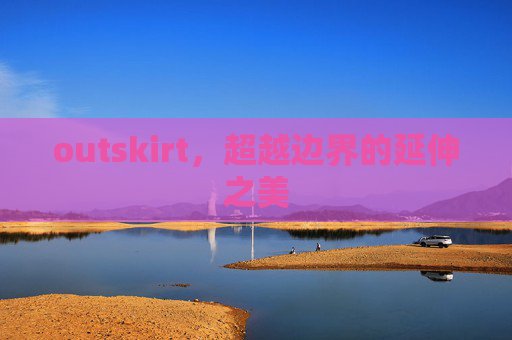 outskirt,超越边界的延伸之美 outskirt,超越边界的延伸之美