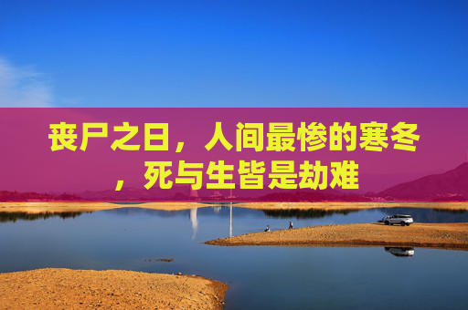 丧尸之日,人间最惨的寒冬,死与生皆是劫难 丧尸之日,人间最惨的寒冬,死与生皆是劫难
