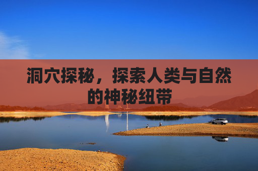 洞穴探秘，探索人类与自然的神秘纽带