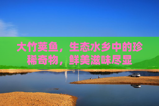 大竹荚鱼，生态水乡中的珍稀奇物，鲜美滋味尽显