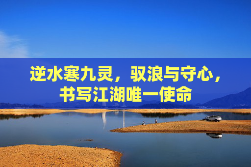 逆水寒九灵，驭浪与守心，书写江湖唯一使命