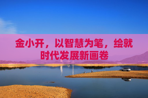 金小开，以智慧为笔，绘就时代发展新画卷