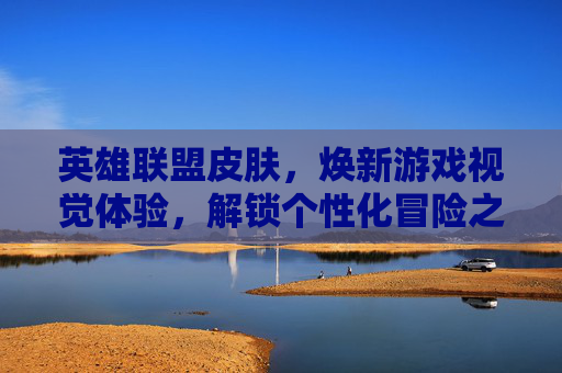 英雄联盟皮肤,焕新游戏视觉体验,解锁个性化冒险之旅 英雄联盟皮肤,焕新游戏视觉体验,解锁个性化冒险之旅